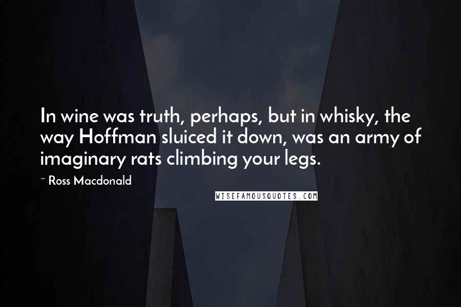 Ross Macdonald Quotes: In wine was truth, perhaps, but in whisky, the way Hoffman sluiced it down, was an army of imaginary rats climbing your legs.