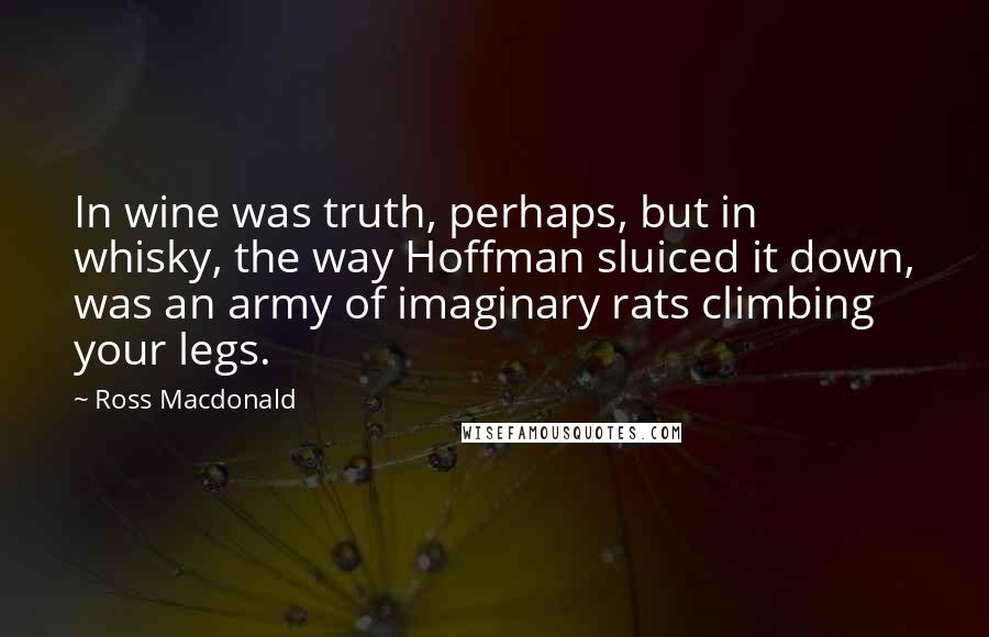 Ross Macdonald Quotes: In wine was truth, perhaps, but in whisky, the way Hoffman sluiced it down, was an army of imaginary rats climbing your legs.