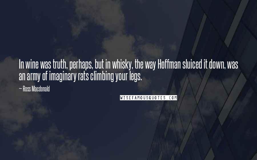 Ross Macdonald Quotes: In wine was truth, perhaps, but in whisky, the way Hoffman sluiced it down, was an army of imaginary rats climbing your legs.