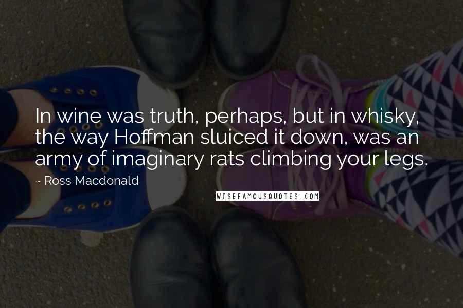 Ross Macdonald Quotes: In wine was truth, perhaps, but in whisky, the way Hoffman sluiced it down, was an army of imaginary rats climbing your legs.