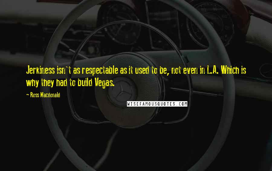 Ross Macdonald Quotes: Jerkiness isn't as respectable as it used to be, not even in L.A. Which is why they had to build Vegas.