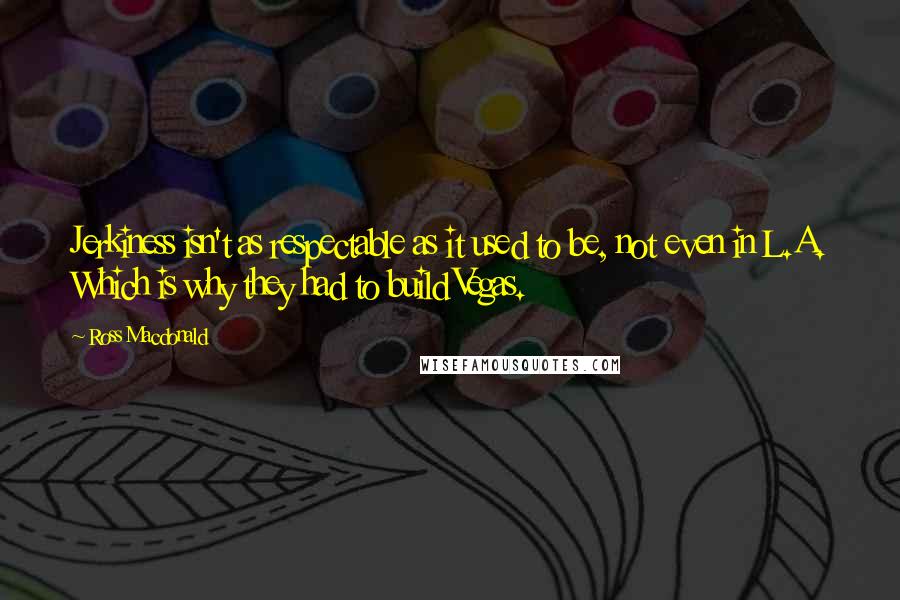 Ross Macdonald Quotes: Jerkiness isn't as respectable as it used to be, not even in L.A. Which is why they had to build Vegas.