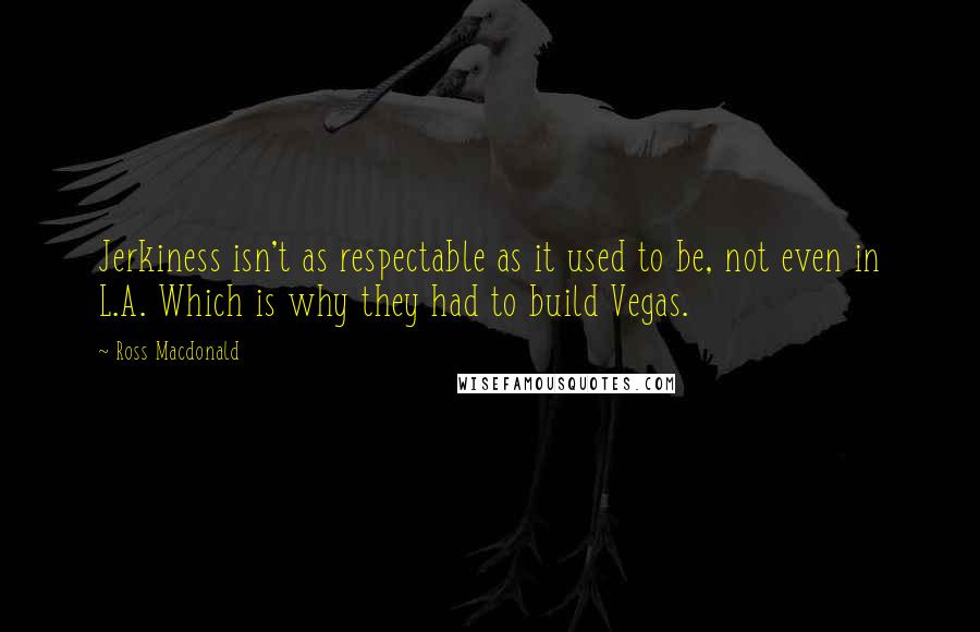 Ross Macdonald Quotes: Jerkiness isn't as respectable as it used to be, not even in L.A. Which is why they had to build Vegas.