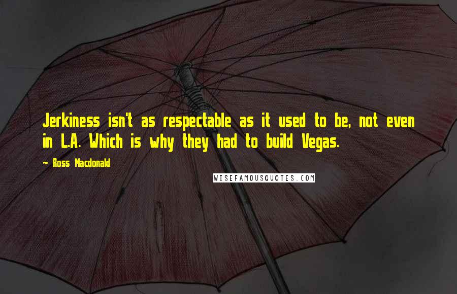 Ross Macdonald Quotes: Jerkiness isn't as respectable as it used to be, not even in L.A. Which is why they had to build Vegas.