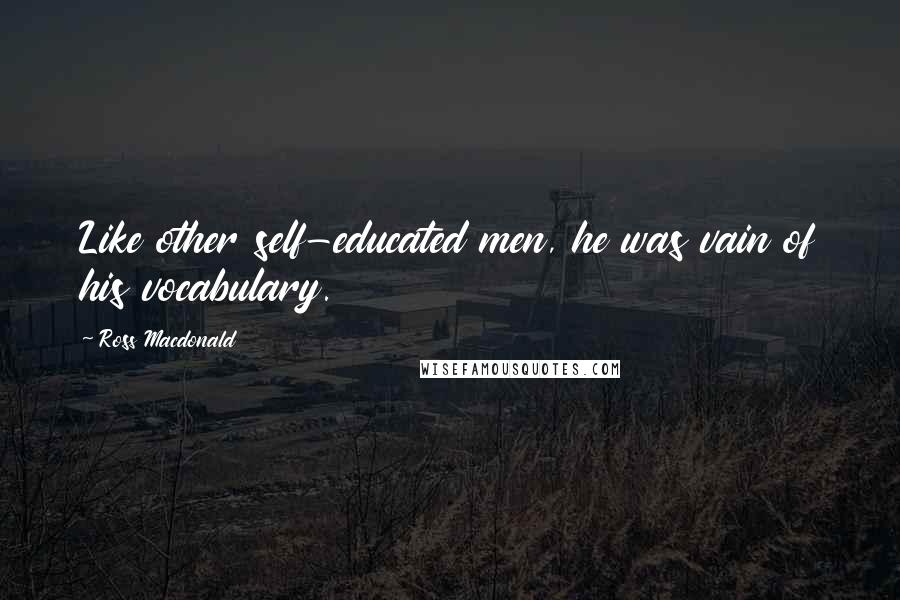 Ross Macdonald Quotes: Like other self-educated men, he was vain of his vocabulary.