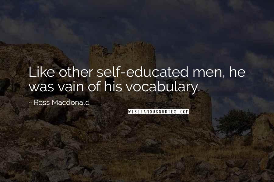 Ross Macdonald Quotes: Like other self-educated men, he was vain of his vocabulary.