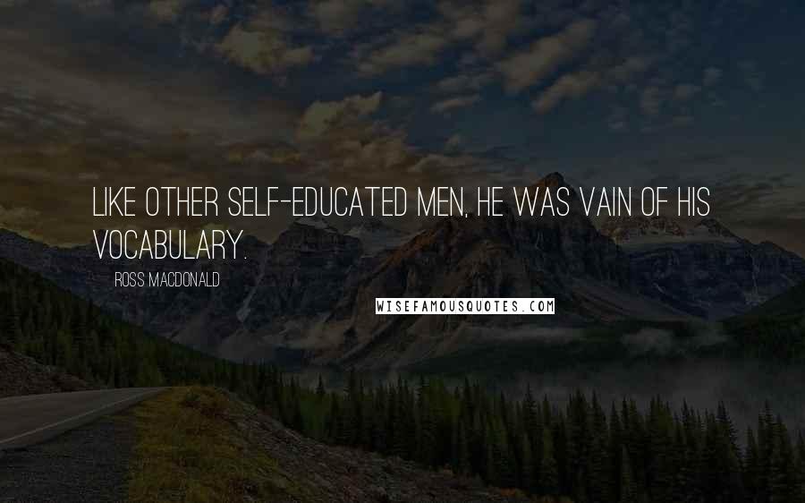 Ross Macdonald Quotes: Like other self-educated men, he was vain of his vocabulary.
