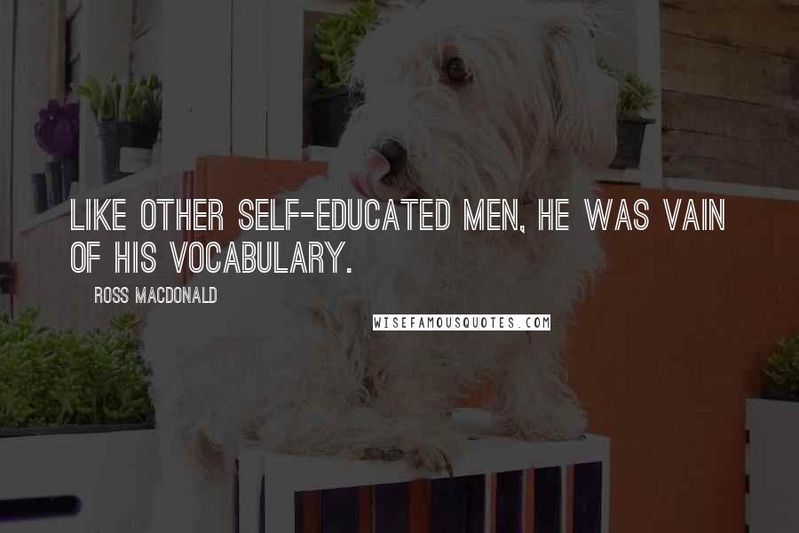 Ross Macdonald Quotes: Like other self-educated men, he was vain of his vocabulary.