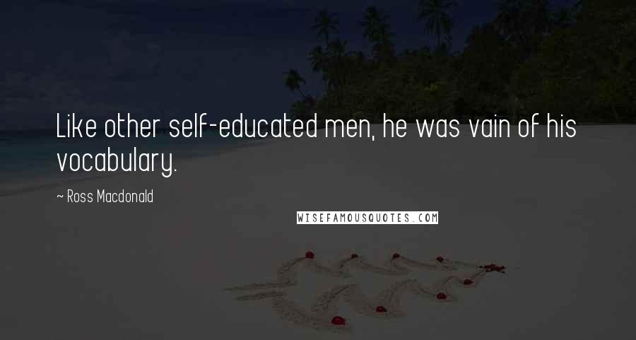 Ross Macdonald Quotes: Like other self-educated men, he was vain of his vocabulary.