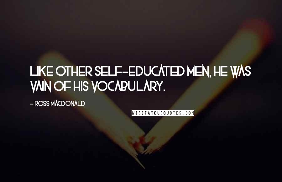 Ross Macdonald Quotes: Like other self-educated men, he was vain of his vocabulary.