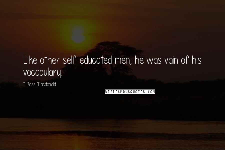 Ross Macdonald Quotes: Like other self-educated men, he was vain of his vocabulary.