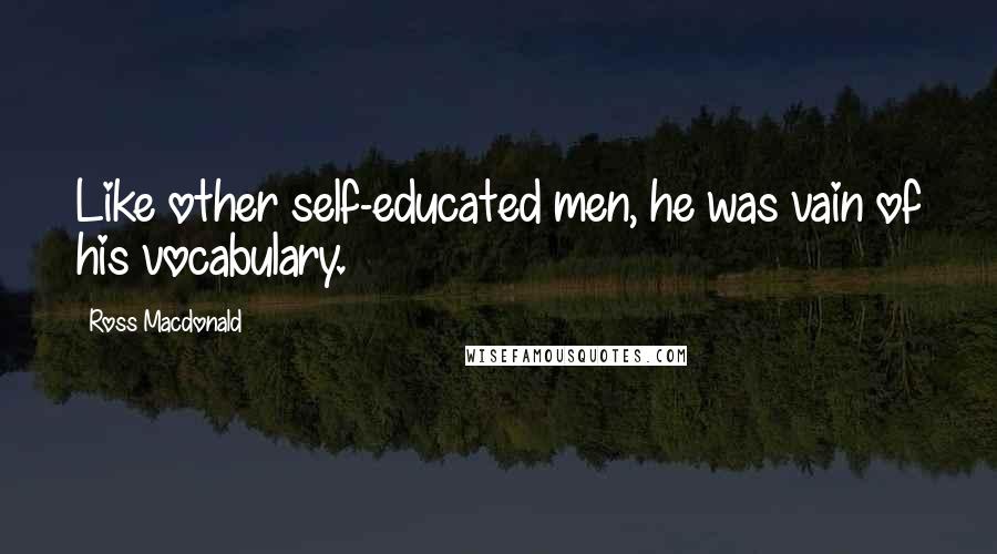 Ross Macdonald Quotes: Like other self-educated men, he was vain of his vocabulary.