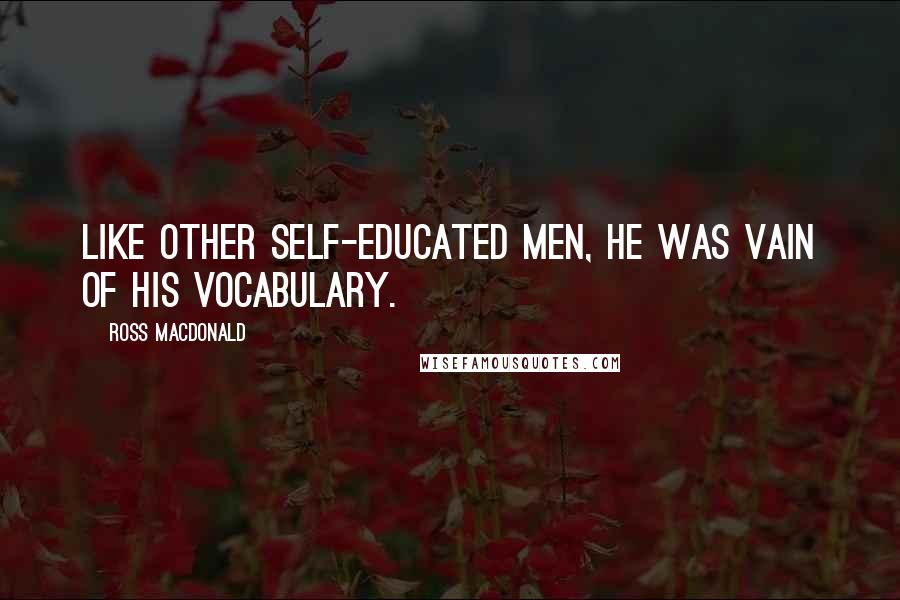 Ross Macdonald Quotes: Like other self-educated men, he was vain of his vocabulary.