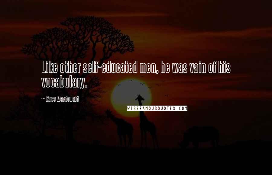 Ross Macdonald Quotes: Like other self-educated men, he was vain of his vocabulary.