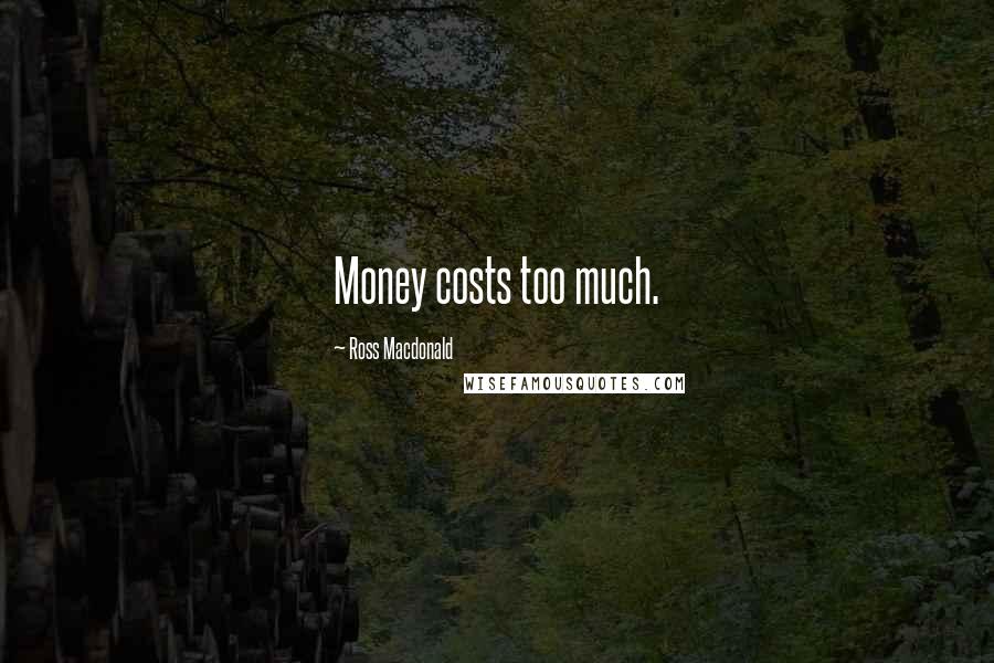 Ross Macdonald Quotes: Money costs too much.