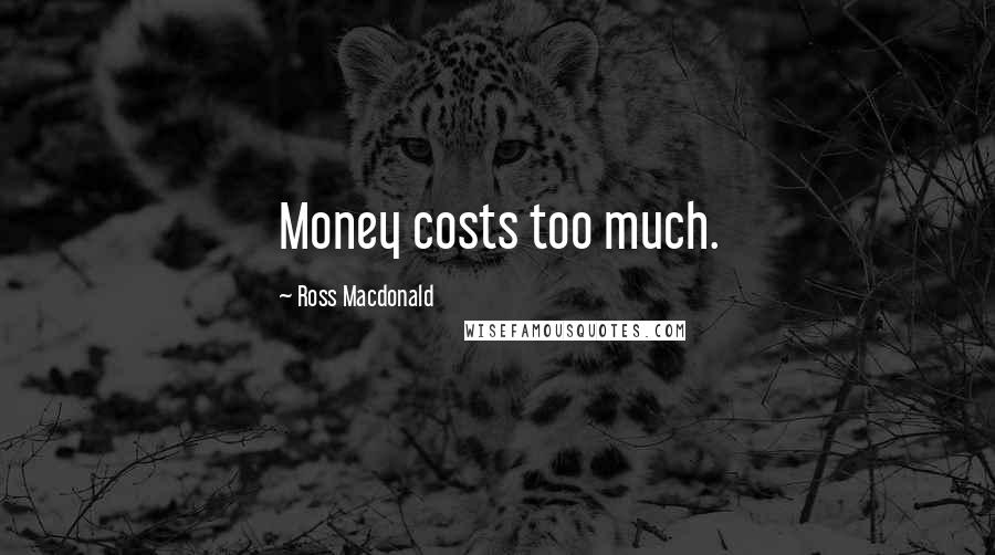 Ross Macdonald Quotes: Money costs too much.