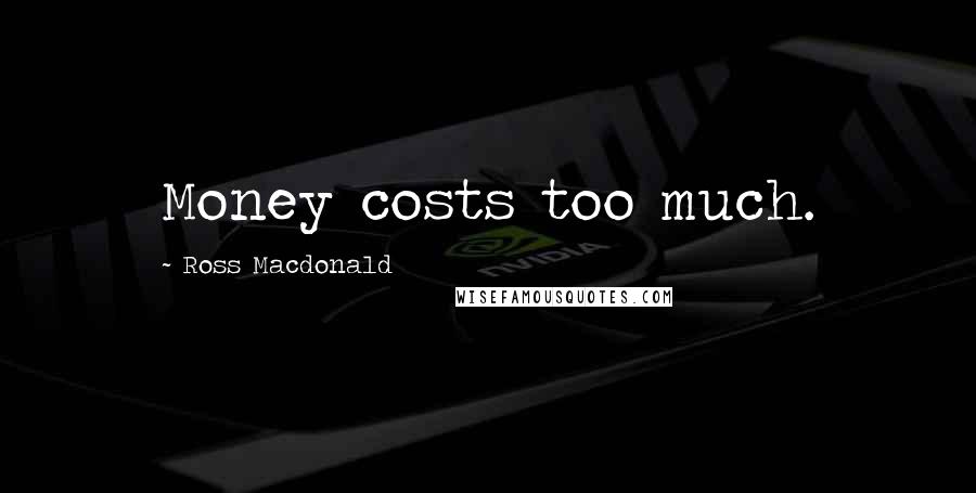 Ross Macdonald Quotes: Money costs too much.