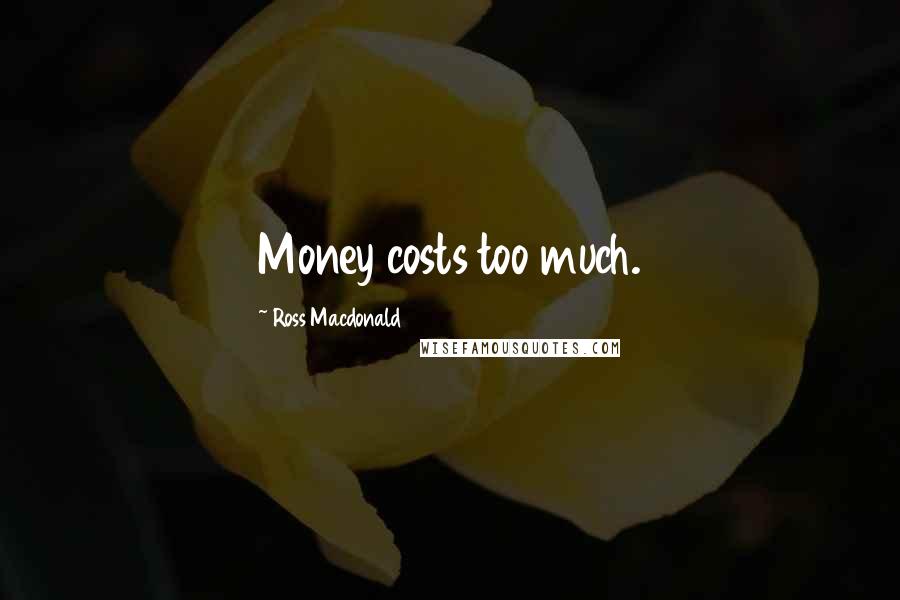 Ross Macdonald Quotes: Money costs too much.