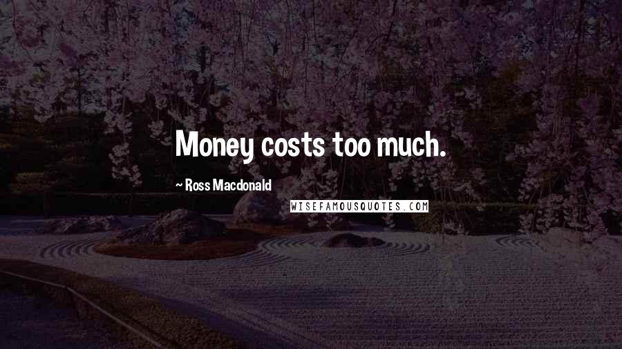 Ross Macdonald Quotes: Money costs too much.