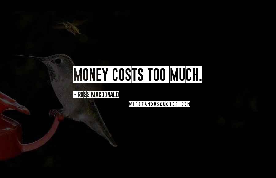 Ross Macdonald Quotes: Money costs too much.