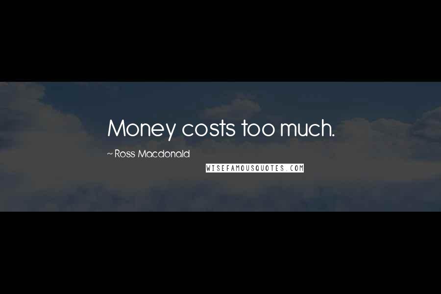 Ross Macdonald Quotes: Money costs too much.