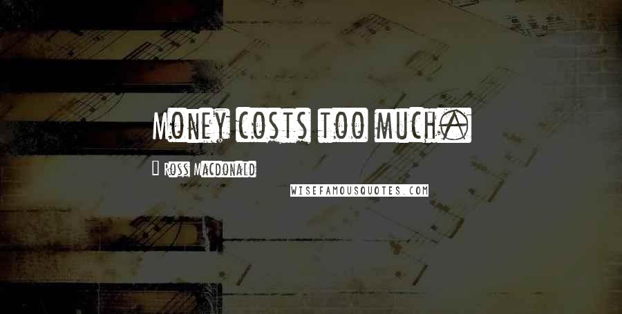 Ross Macdonald Quotes: Money costs too much.
