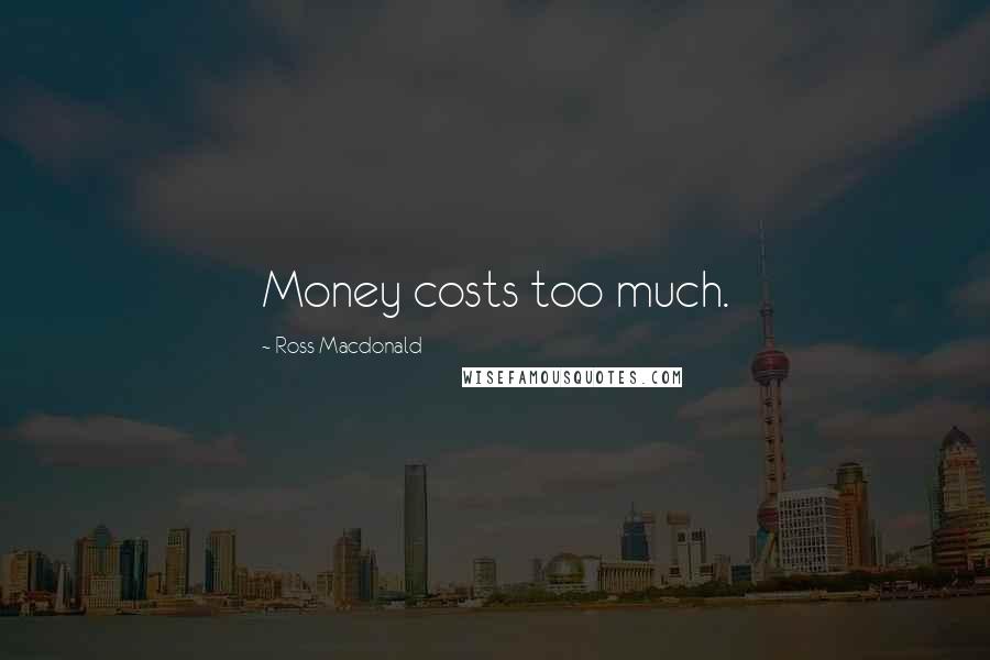 Ross Macdonald Quotes: Money costs too much.