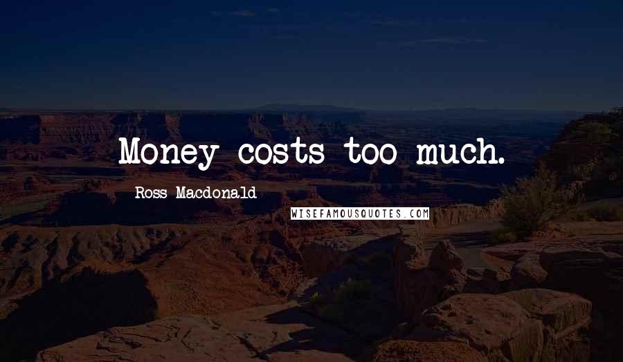 Ross Macdonald Quotes: Money costs too much.