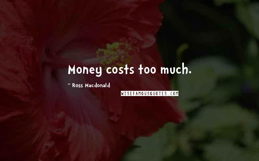 Ross Macdonald Quotes: Money costs too much.