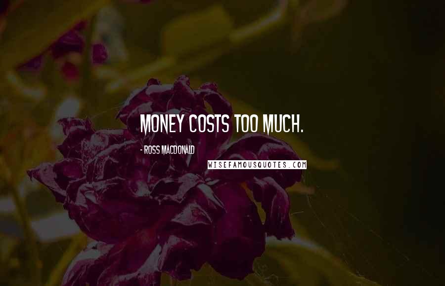 Ross Macdonald Quotes: Money costs too much.