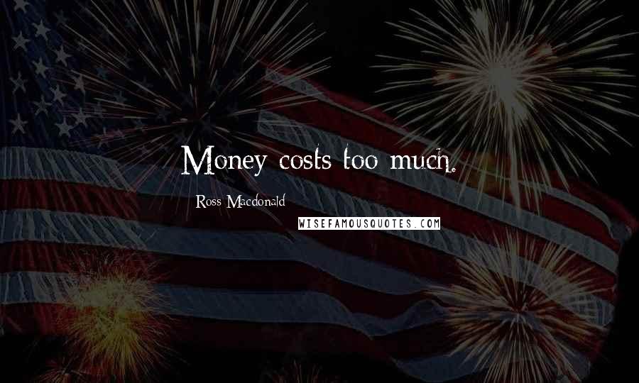 Ross Macdonald Quotes: Money costs too much.