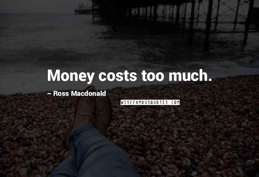 Ross Macdonald Quotes: Money costs too much.