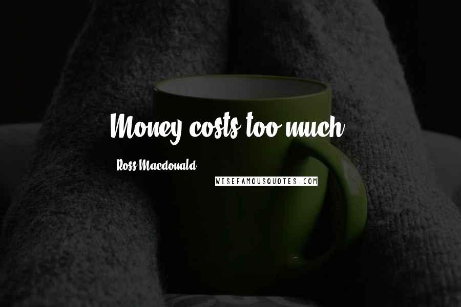 Ross Macdonald Quotes: Money costs too much.