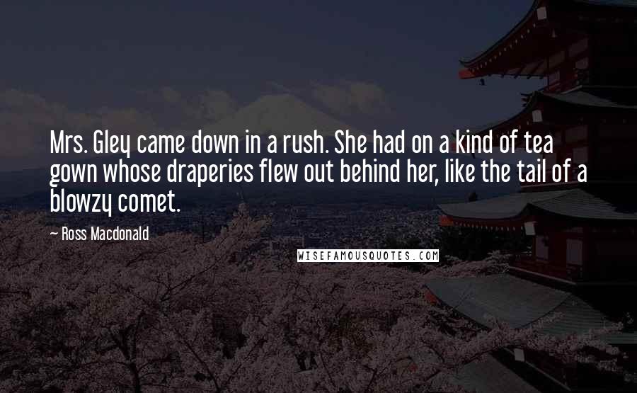 Ross Macdonald Quotes: Mrs. Gley came down in a rush. She had on a kind of tea gown whose draperies flew out behind her, like the tail of a blowzy comet.