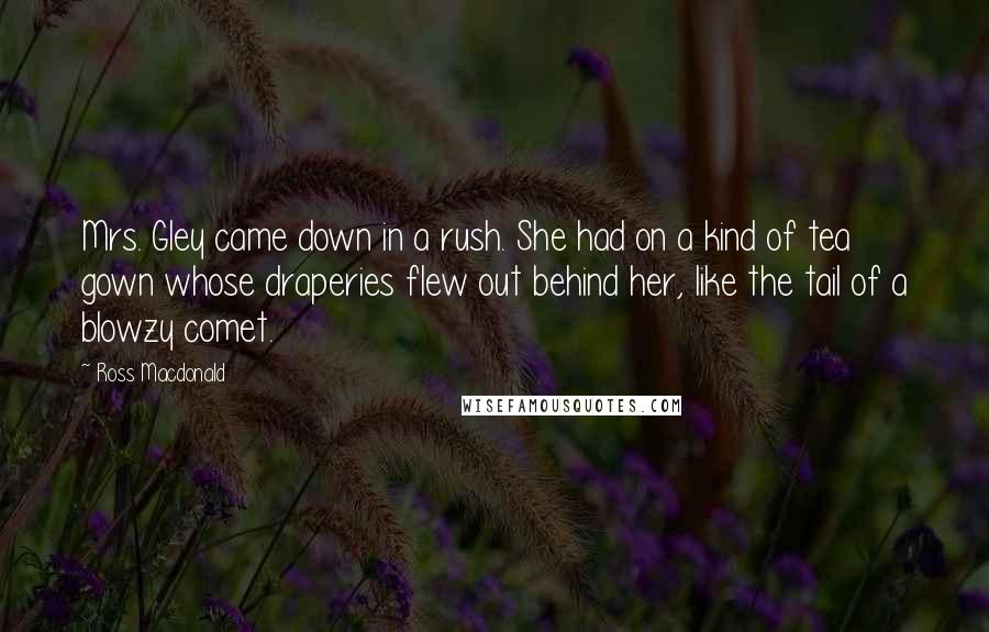 Ross Macdonald Quotes: Mrs. Gley came down in a rush. She had on a kind of tea gown whose draperies flew out behind her, like the tail of a blowzy comet.