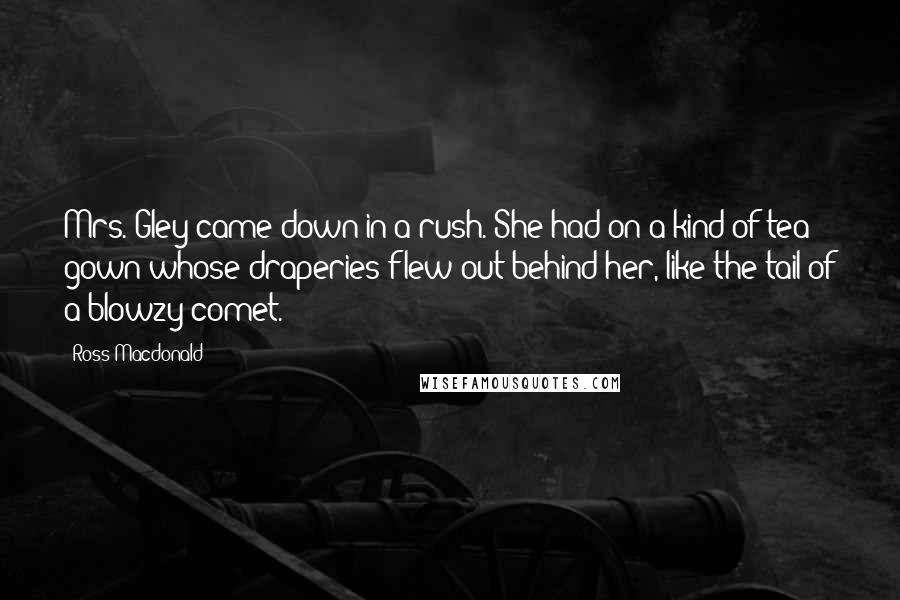 Ross Macdonald Quotes: Mrs. Gley came down in a rush. She had on a kind of tea gown whose draperies flew out behind her, like the tail of a blowzy comet.