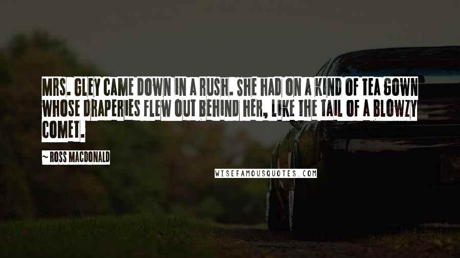 Ross Macdonald Quotes: Mrs. Gley came down in a rush. She had on a kind of tea gown whose draperies flew out behind her, like the tail of a blowzy comet.