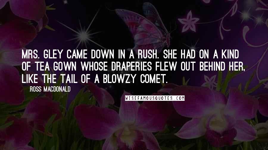 Ross Macdonald Quotes: Mrs. Gley came down in a rush. She had on a kind of tea gown whose draperies flew out behind her, like the tail of a blowzy comet.