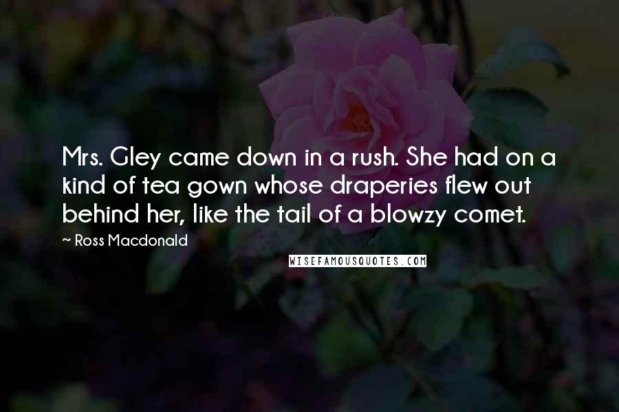 Ross Macdonald Quotes: Mrs. Gley came down in a rush. She had on a kind of tea gown whose draperies flew out behind her, like the tail of a blowzy comet.