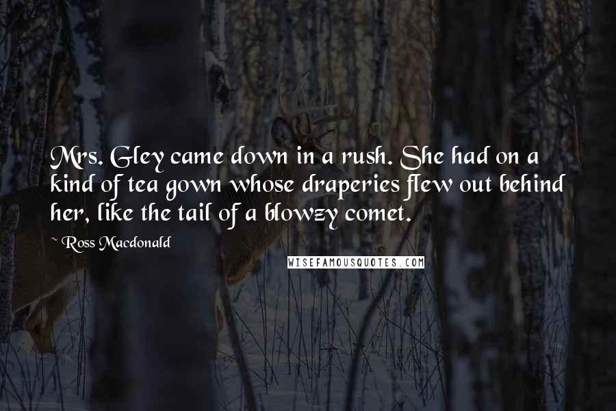 Ross Macdonald Quotes: Mrs. Gley came down in a rush. She had on a kind of tea gown whose draperies flew out behind her, like the tail of a blowzy comet.