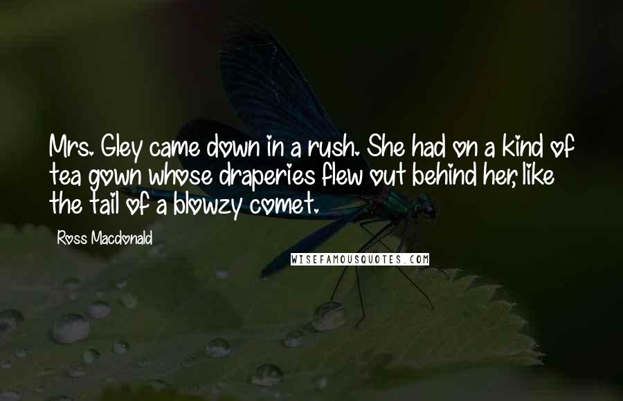 Ross Macdonald Quotes: Mrs. Gley came down in a rush. She had on a kind of tea gown whose draperies flew out behind her, like the tail of a blowzy comet.