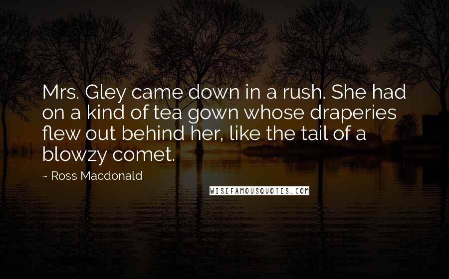 Ross Macdonald Quotes: Mrs. Gley came down in a rush. She had on a kind of tea gown whose draperies flew out behind her, like the tail of a blowzy comet.