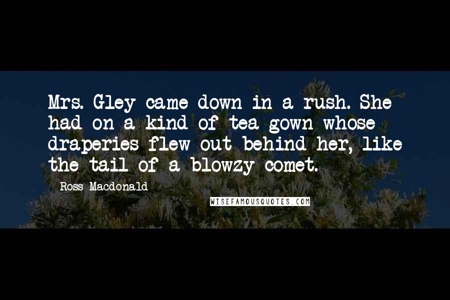 Ross Macdonald Quotes: Mrs. Gley came down in a rush. She had on a kind of tea gown whose draperies flew out behind her, like the tail of a blowzy comet.