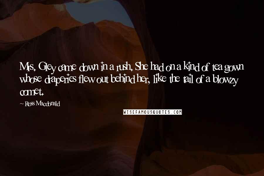 Ross Macdonald Quotes: Mrs. Gley came down in a rush. She had on a kind of tea gown whose draperies flew out behind her, like the tail of a blowzy comet.
