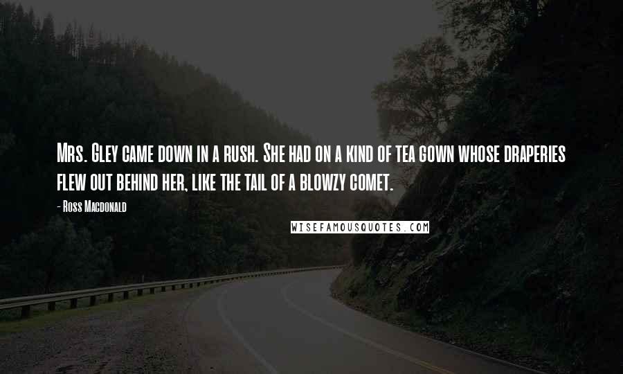 Ross Macdonald Quotes: Mrs. Gley came down in a rush. She had on a kind of tea gown whose draperies flew out behind her, like the tail of a blowzy comet.