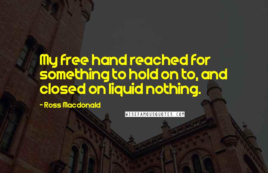 Ross Macdonald Quotes: My free hand reached for something to hold on to, and closed on liquid nothing.