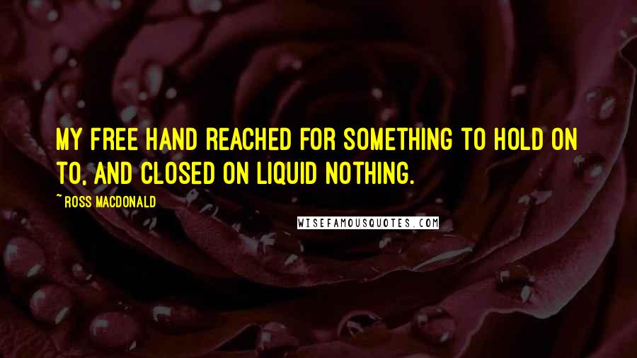 Ross Macdonald Quotes: My free hand reached for something to hold on to, and closed on liquid nothing.