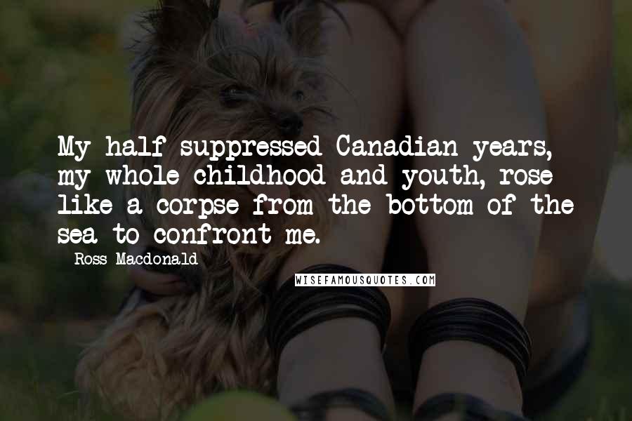 Ross Macdonald Quotes: My half-suppressed Canadian years, my whole childhood and youth, rose like a corpse from the bottom of the sea to confront me.