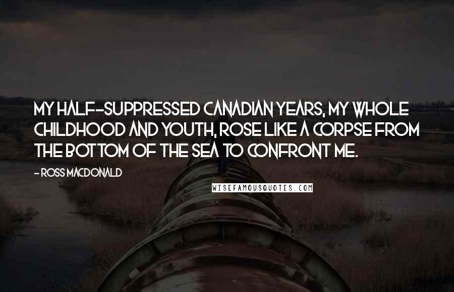 Ross Macdonald Quotes: My half-suppressed Canadian years, my whole childhood and youth, rose like a corpse from the bottom of the sea to confront me.