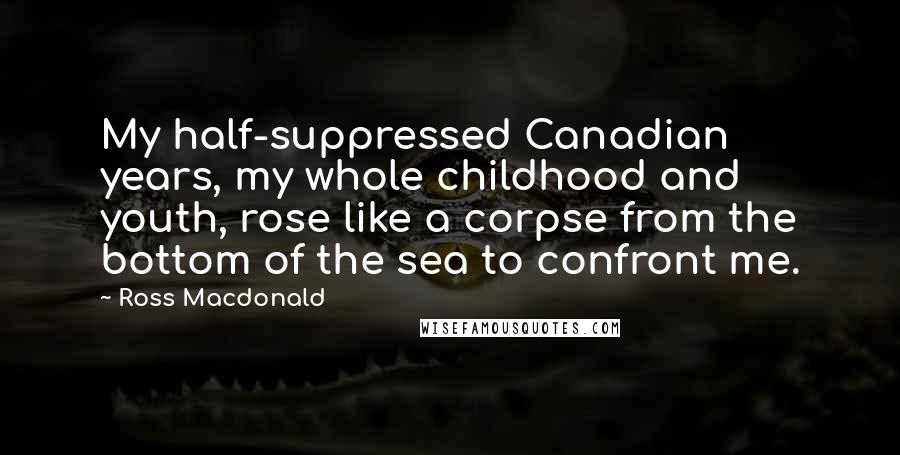 Ross Macdonald Quotes: My half-suppressed Canadian years, my whole childhood and youth, rose like a corpse from the bottom of the sea to confront me.